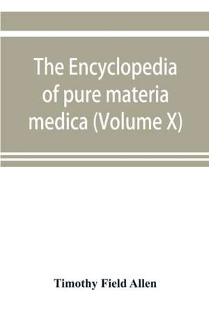 The encyclopedia of pure materia medica; a record of the positive effects of drugs upon the healthy human organism (Volume X) de Timothy Field Allen