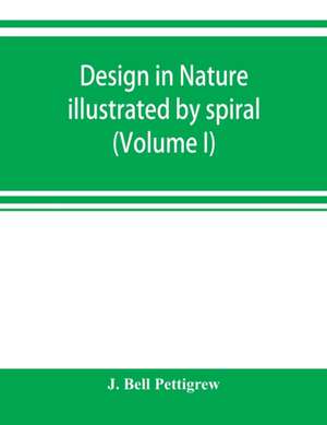 Design in nature illustrated by spiral and other arrangements in the inorganic and organic kingdoms as exemplified in matter, force, life, growth, rhythms, &c., especially in crystals, plants, and animals (Volume I) de J. Bell Pettigrew