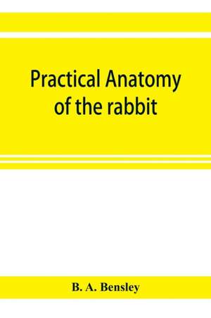 Practical anatomy of the rabbit; an elementary laboratory textbook in mammalian anatomy de B. A. Bensley