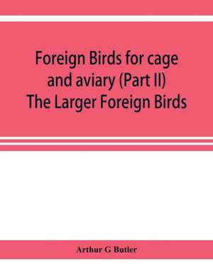 Foreign birds for cage and aviary (Part II) The Larger Foreign Birds de Arthur G Butler