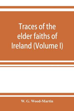 Traces of the elder faiths of Ireland; a folklore sketch; a handbook of Irish pre-Christian traditions (Volume I) de W. G. Wood-Martin