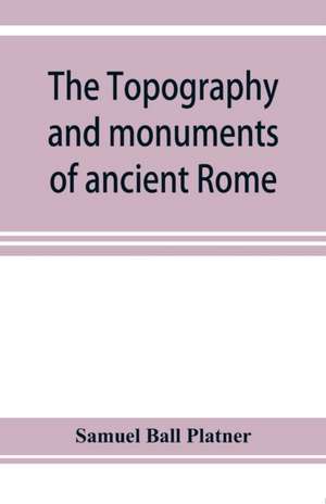 The topography and monuments of ancient Rome de Samuel Ball Platner