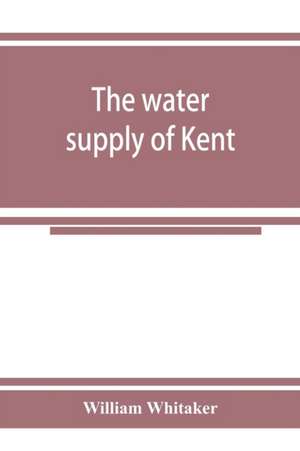 The water supply of Kent. With records of sinkings and borings de William Whitaker