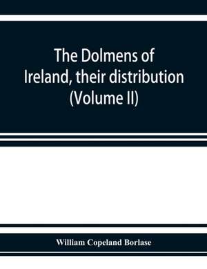 The dolmens of Ireland, their distribution, structural characteristics, and affinities in other countries; together with the folk-lore attaching to them; supplemented by considerations on the anthropology, ethnology, and traditions of the Irish people. Wi de William Copeland Borlase