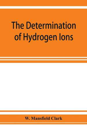 The determination of hydrogen ions; an elementary treatise on the hydrogen electrode, indicator and supplementary methods, with an indexed bibliography on applications de W. Mansfield Clark