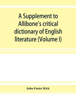 A Supplement to Allibone's critical dictionary of English literature and British and American authors, living and deceased, from the earliest accounts to the latter half of the nineteenth century de John Foster Kirk