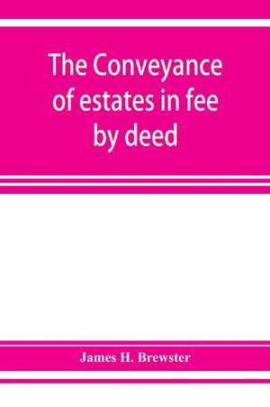 The conveyance of estates in fee by deed; being a statement of the principles of law involved in the drafting and interpreting of deeds of conveyance and in the examination of title to real property de James H. Brewster