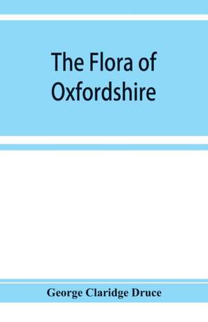 The flora of Oxfordshire; being a topographical and historical account of the flowering plants and ferns found in the county, with sketches of the progress of Oxfordshire botany during the last three centuries de George Claridge Druce