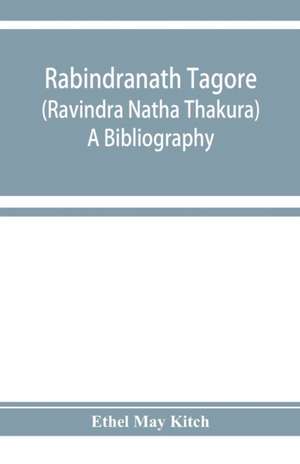 Rabindranath Tagore (Ravi&#772;ndra Na&#772;tha Tha&#772;kura); a bibliography de Ethel May Kitch