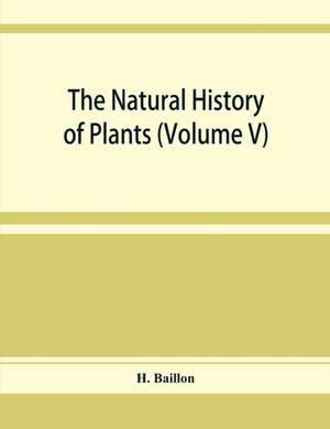 The natural history of plants (Volume V) de H. Baillon