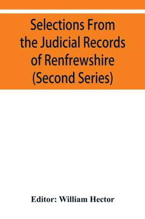 Selections from the judicial records of Renfrewshire. Illustrative of the administration of the laws in the county, and manners and condition of the inhabitants, in the seventeenth and eighteenth centuries (Second series) de William Hector