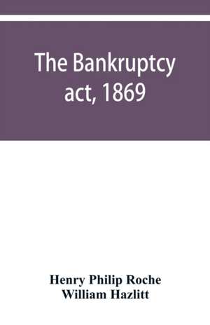 The Bankruptcy act, 1869; the Debtors act, 1869; the Insolvent debtors and bankruptcy repeal act, 1869 de Henry Philip Roche