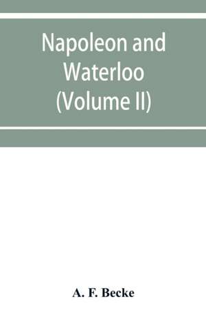 Napoleon and Waterloo, the emperor's campaign with the Arme¿e du Nord, 1815; a strategical and tactical study (Volume II) de A. F. Becke