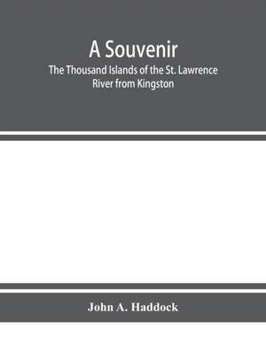 A souvenir. The Thousand Islands of the St. Lawrence River from Kingston and Cape Vincent to Morristown and Brockville. With their recorded history from the earliest times, their Legends, their Romances, their Fortifications and their contests; Including de John A. Haddock