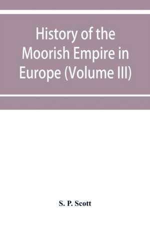 History of the Moorish Empire in Europe (Volume III) de S. P. Scott