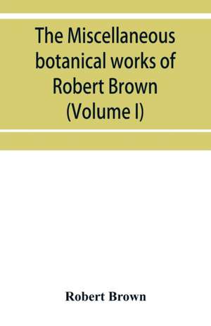 The miscellaneous botanical works of Robert Brown (Volume I) de Robert Brown