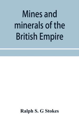 Mines and minerals of the British Empire, being a description of the historical, physical, & industrial features of the principal centres of mineral production in the British dominions beyond the seas de Ralph S. G Stokes