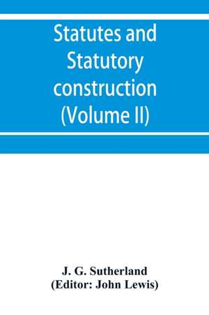 Statutes and statutory construction, including a discussion of legislative powers, constitutional regulations relative to the forms of legislation and to legislative procedure (Volume II) de J. G. Sutherland