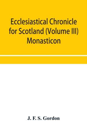 Ecclesiastical chronicle for Scotland (Volume III) Monasticon; Profusely Illustrated on Steel Comprising views of Abbeys, Priories, Collegiate Churches, Hospitals, Religious, Houses in Scotland, with their valuations at the period of seizure and abolition de J. F. S. Gordon