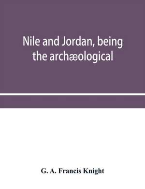 Nile and Jordan, being the archæological and historical inter-relations between Egypt and Canaan from the earliest times to the fall of Jerusalem in A.D. 70 de G. A. Francis Knight