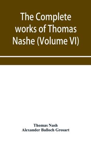 The complete works of Thomas Nashe. In six volumes. For the first time collected and edited with memorial-introduction, notes and illustrations, etc. (Volume VI) de Thomas Nash