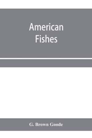 American fishes; a popular treatise upon the game and food fishes of North America, with especial reference to habits and methods of capture de G. Brown Goode