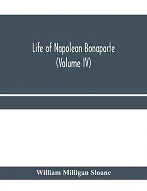 Life of Napoleon Bonaparte (Volume IV) de William Milligan Sloane