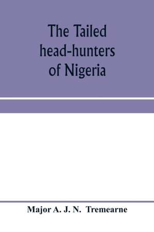 The tailed head-hunters of Nigeria; an account of an official's seven years' experience in the Northern Nigerian pagan belt, and a description of the manners, habits, and customs of some of its native tribes de Major A. J. N. Tremearne