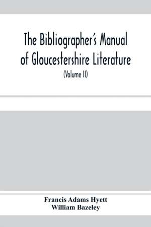 The bibliographer's manual of Gloucestershire literature ; being a classified catalogue of books, pamphlets, broadsides, and other printed matter relating to the county of Gloucester or to the city of Bristol, with descriptive and explanatory notes (Volum de Francis Adams Hyett