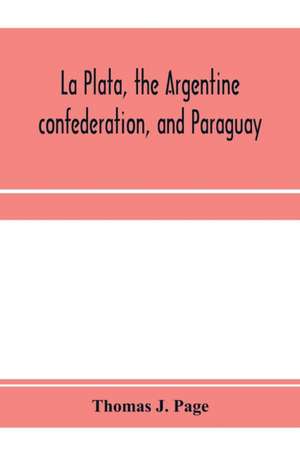 La Plata, the Argentine confederation, and Paraguay. Being a narrative of the exploration of the tributaries of the river La Plata and adjacent countries during the years 1853, '54, '55, and '56, under the orders of the United States government de Thomas J. Page