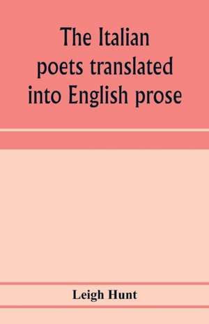 The Italian poets translated into English prose. Containing a summary in prose of the poems of Dante, Pulci, Boiardo, Ariosto, and Tasso, with comments, occasional passages versified, and critical notices of the lives and genius of the authors de Leigh Hunt