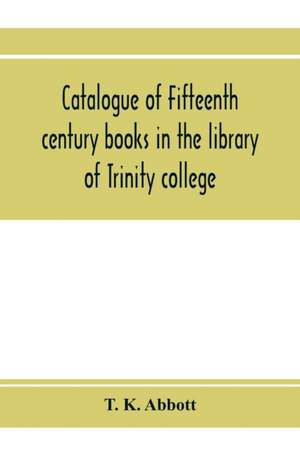 Catalogue of fifteenth century books in the library of Trinity college, Dublin & in Marsh's library, Dublin with a few from other collections de T. K. Abbott