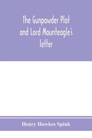 The gunpowder plot and Lord Mounteagle's letter; being a proof, with moral certitude, of the authorship of the document de Henry Hawkes Spink