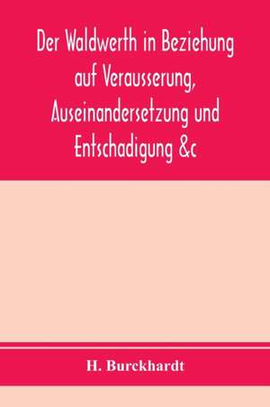 Der Waldwerth in Beziehung auf Vera¿usserung, Auseinandersetzung und Entscha¿digung &c de H. Burckhardt