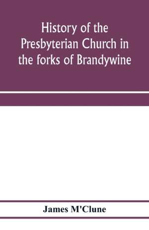 History of the Presbyterian Church in the forks of Brandywine, Chester County, Pa., (Brandywine Manor Presbyterian Church,) from A.D. 1735 to A.D. 1885. With Biographical sketches of the deceased pastors of the church, and of those who prepared for the Ch de James M'Clune