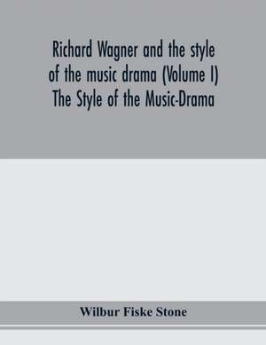 Richard Wagner and the style of the music drama (Volume I) The Style of the Music-Drama de Wilbur Fiske Stone