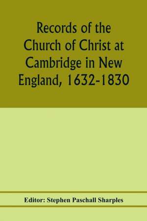 Records of the Church of Christ at Cambridge in New England, 1632-1830, comprising the ministerial records of baptisms, marriages, deaths, admission to covenant and communion, dismissals and church proceedings de Stephen Paschall Sharples