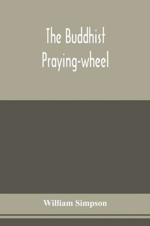 The Buddhist praying-wheel; a collection of material bearing upon the symbolism of the wheel and circular movements in custom and religious ritual de William Simpson