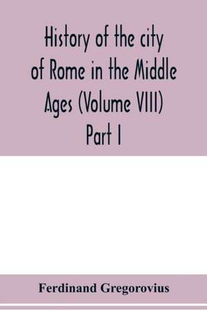 History of the city of Rome in the Middle Ages (Volume VIII) Part I de Ferdinand Gregorovius