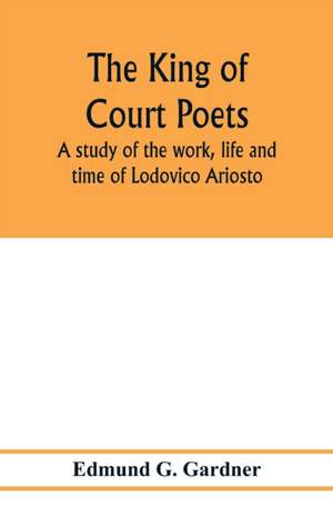 The king of court poets; a study of the work, life and time of Lodovico Ariosto de Edmund G. Gardner