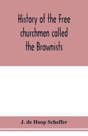 History of the Free churchmen called the Brownists, Pilgrim fathers and Baptists in the Dutch republic, 1581-1701 de J. de Hoop Scheffer