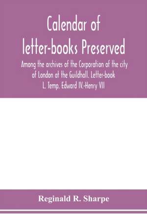 Calendar of letter-books preserved among the archives of the Corporation of the city of London at the Guildhall. Letter-book L. Temp. Edward IV.-Henry VII de Reginald R. Sharpe