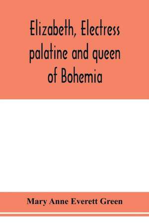 Elizabeth, electress palatine and queen of Bohemia de Mary Anne Everett Green