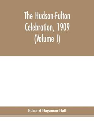 The Hudson-Fulton celebration, 1909, the fourth annual report of the Hudson-Fulton celebration commission to the Legislature of the state of New York. Transmitted to the Legislature, May twentieth, nineteen ten (Volume I) de Edward Hagaman Hall