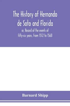 The history of Hernando de Soto and Florida; or, Record of the events of fifty-six years, from 1512 to 1568 de Barnard Shipp