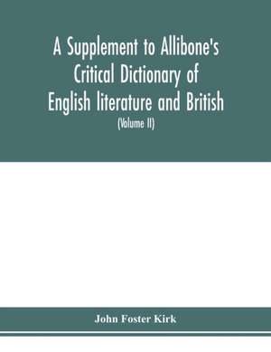 A Supplement to Allibone's critical dictionary of English literature and British and American authors Containing over Thirty-Seven Thousand Articles (Authors) and Enumerating over Ninety-Three Thousand Titles (Volume II) de John Foster Kirk