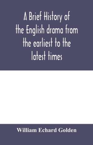 A brief history of the English drama from the earliest to the latest times de William Echard Golden