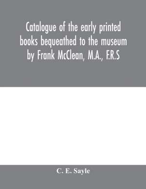 Catalogue of the early printed books bequeathed to the museum by Frank McClean, M.A., F.R.S de C. E. Sayle