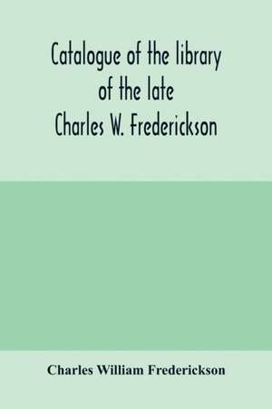 Catalogue of the library of the late Charles W. Frederickson. Sold by order of the Administrator; A Carefully Selected and valuable collection of English literature, comprising a large number of first and other rare editions, especially of Byron, Gray, Ke de Charles William Frederickson