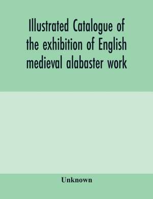 Illustrated catalogue of the exhibition of English medieval alabaster work de Unknown